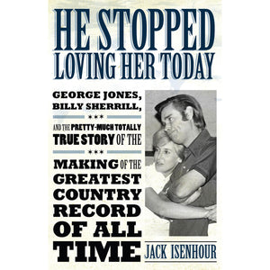 He Stopped Loving Her Today: George Jones, Billy Sherrill, and the Pretty-Much Totally True Story of the Making of the Greatest Country Record of All Time by Jack Isenhour