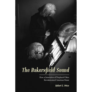 The Bakersfield Sound: How a Generation of Displaced Okies Revolutionized American Music by Robert E. Price