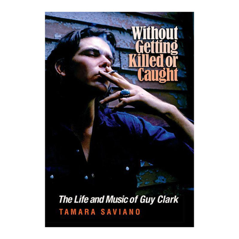 WITHOUT GETTING KILLED OR CAUGHT: THE LIFE AND MUSIC OF GUY CLARK